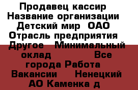 Продавец-кассир › Название организации ­ Детский мир, ОАО › Отрасль предприятия ­ Другое › Минимальный оклад ­ 27 000 - Все города Работа » Вакансии   . Ненецкий АО,Каменка д.